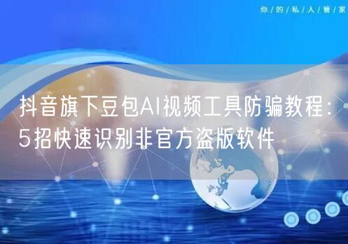 抖音旗下豆包AI视频工具防骗教程:5招快速识别非官方盗版软件