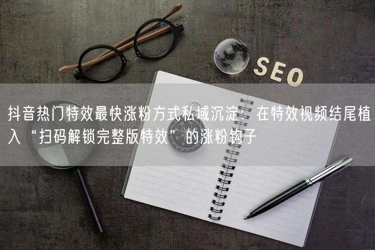 抖音热门特效最快涨粉方式私域沉淀:在特效视频结尾植入“扫码解锁完整版特效”的涨粉