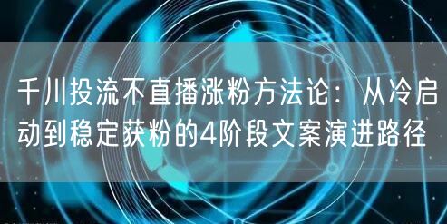 千川投流不直播涨粉方法论:从冷启动到稳定获粉的4阶段文案演进路径