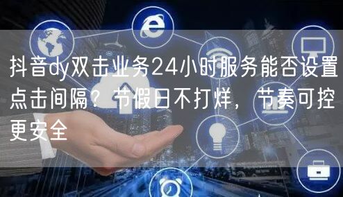 抖音dy双击业务24小时服务能否设置点击间隔?节假日不打烊,节奏可控更安全