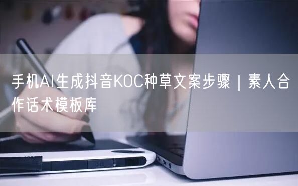 手机AI生成抖音KOC种草文案步骤|素人合作话术模板库