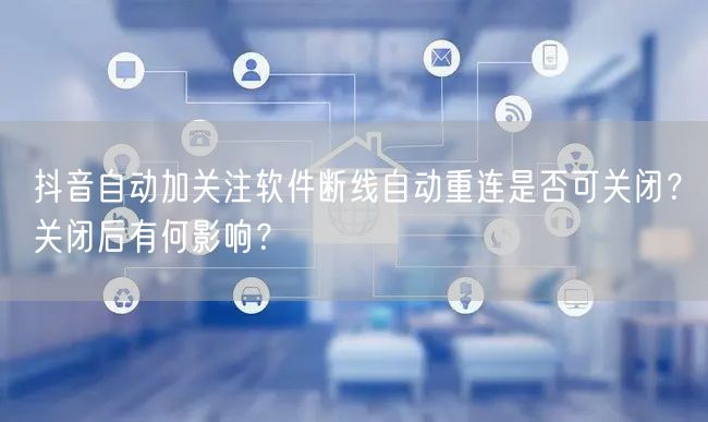 抖音自动加关注软件断线自动重连是否可关闭？关闭后有何影响？