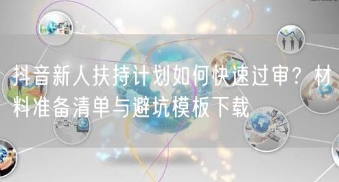 抖音新人扶持计划如何快速过审?材料准备清单与避坑模板下载