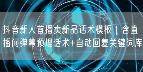 抖音新人首播卖新品话术模板|含直播间弹幕预埋话术+自动回复关键词库