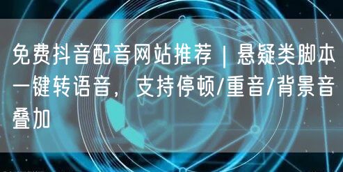 免费抖音配音网站推荐|悬疑类脚本一键转语音,支持停顿/重音/背景音叠加