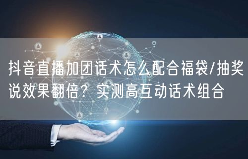 抖音直播加团话术怎么配合福袋/抽奖说效果翻倍?实测高互动话术组合