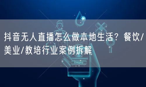 抖音无人直播怎么做本地生活?餐饮/美业/教培行业案例拆解