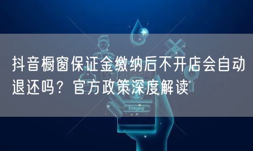 抖音橱窗保证金缴纳后不开店会自动退还吗?官方政策深度解读