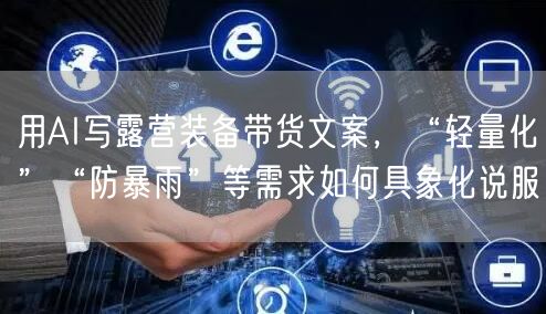 用AI写露营装备带货文案,“轻量化”“防暴雨”等需求如何具象化说服