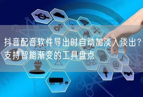 抖音配音软件导出时自动加淡入淡出?支持智能渐变的工具盘点