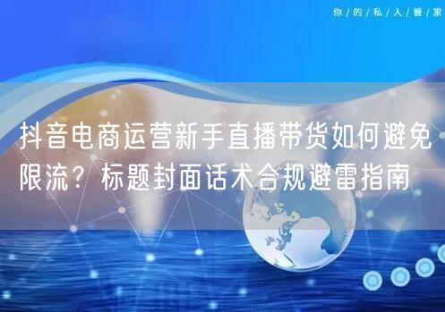 抖音电商运营新手直播带货如何避免限流?标题封面话术合规避雷指南
