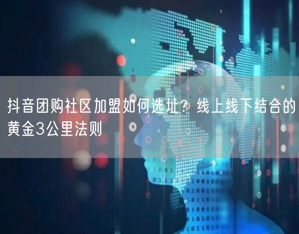 抖音团购社区加盟如何选址？线上线下结合的黄金3公里法则