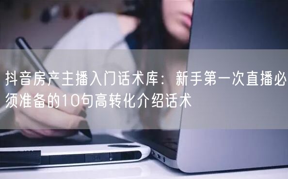 抖音房产主播入门话术库:新手第一次直播必须准备的10句高转化介绍话术