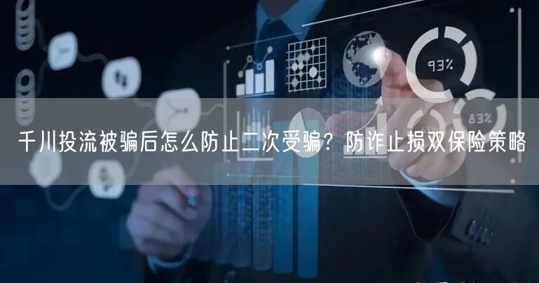 千川投流被骗后怎么防止二次受骗?防诈止损双保险策略