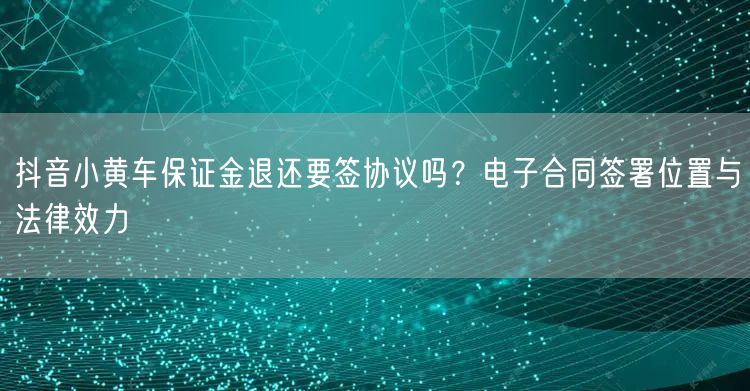 抖音小黄车保证金退还要签协议吗?电子合同签署位置与法律效力