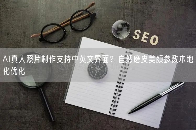 AI真人照片制作支持中英文界面?自然磨皮美颜参数本地化优化