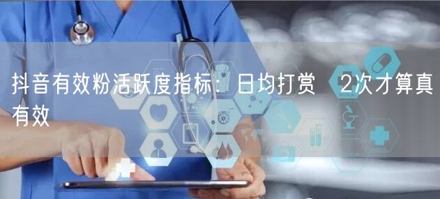 抖音有效粉活跃度指标:日均打赏≥2次才算真有效