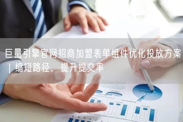 巨量引擎官网招商加盟表单组件优化投放方案|缩短路径,提升提交率
