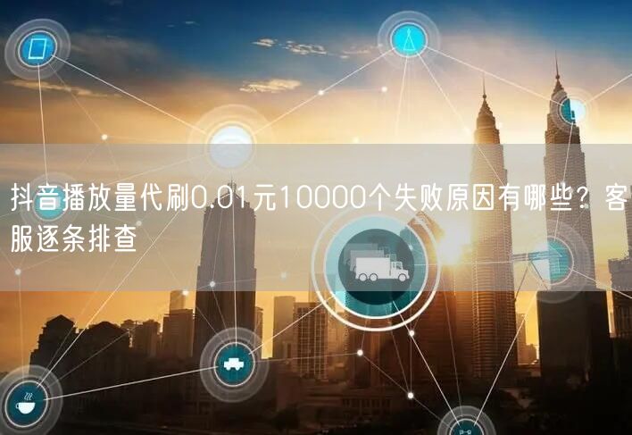 抖音播放量代刷0.01元10000个失败原因有哪些?客服逐条排查