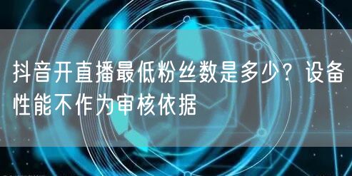 抖音开直播最低粉丝数是多少?设备性能不作为审核依据