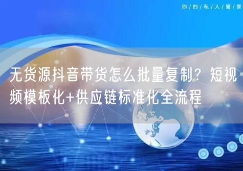 无货源抖音带货怎么批量复制?短视频模板化+供应链标准化全流程