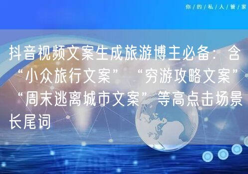 抖音视频文案生成旅游博主必备:含“小众旅行文案”“穷游攻略文案”“周末逃离城市文