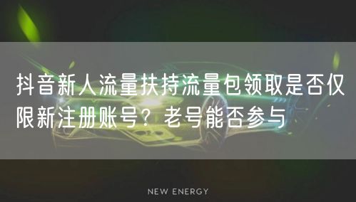抖音新人流量扶持流量包领取是否仅限新注册账号?老号能否参与