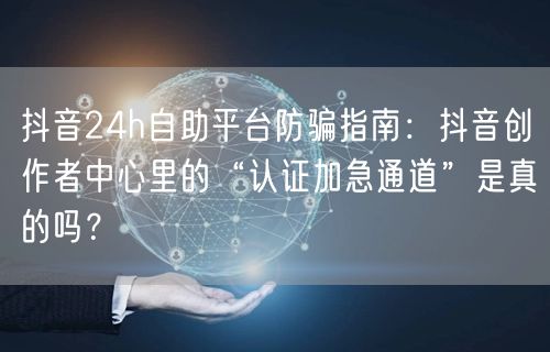 抖音24h自助平台防骗指南:抖音创作者中心里的“认证加急通道”是真的吗?