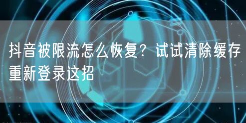抖音被限流怎么恢复?试试清除缓存重新登录这招