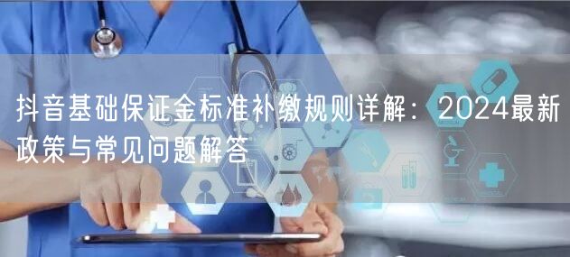 抖音基础保证金标准补缴规则详解:2024最新政策与常见问题解答