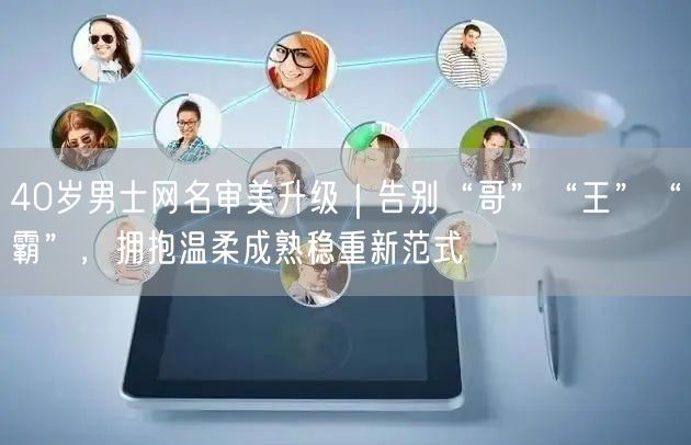 40岁男士网名审美升级|告别“哥”“王”“霸”,拥抱温柔成熟稳重新范式