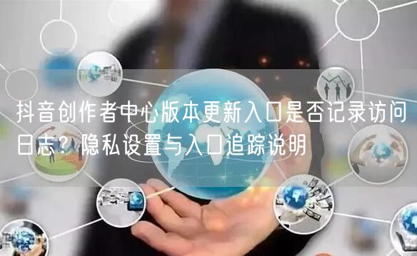 抖音创作者中心版本更新入口是否记录访问日志?隐私设置与入口追踪说明