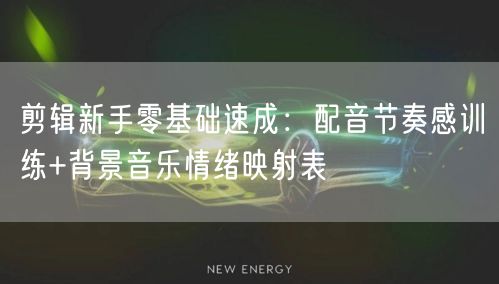 剪辑新手零基础速成:配音节奏感训练+背景音乐情绪映射表