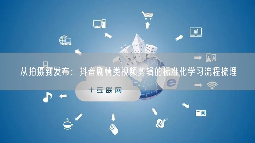 从拍摄到发布:抖音剧情类视频剪辑的标准化学习流程梳理