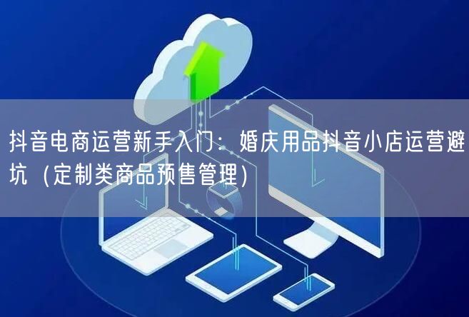 抖音电商运营新手入门：婚庆用品抖音小店运营避坑（定制类商品预售管理）