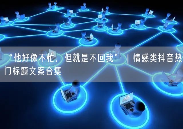 “他好像不忙,但就是不回我”|情感类抖音热门标题文案合集