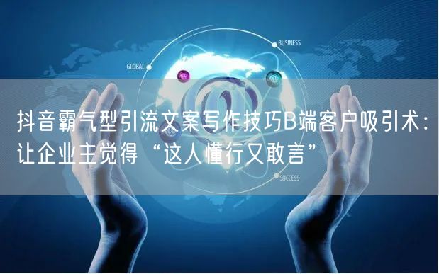 抖音霸气型引流文案写作技巧B端客户吸引术:让企业主觉得“这人懂行又敢言”