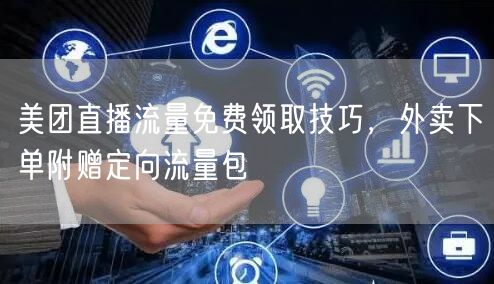 美团直播流量免费领取技巧,外卖下单附赠定向流量包