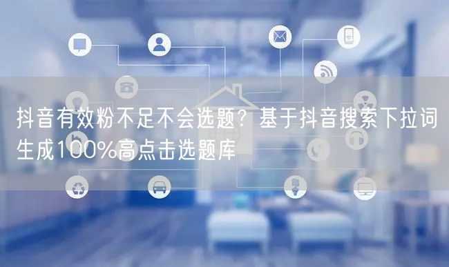 抖音有效粉不足不会选题?基于抖音搜索下拉词生成100%高点击选题库