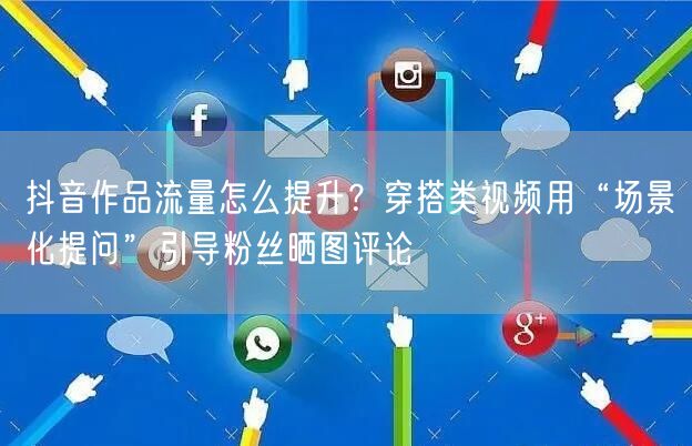 抖音作品流量怎么提升?穿搭类视频用“场景化提问”引导粉丝晒图评论