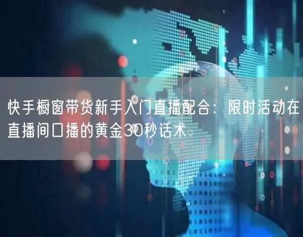 快手橱窗带货新手入门直播配合:限时活动在直播间口播的黄金30秒话术