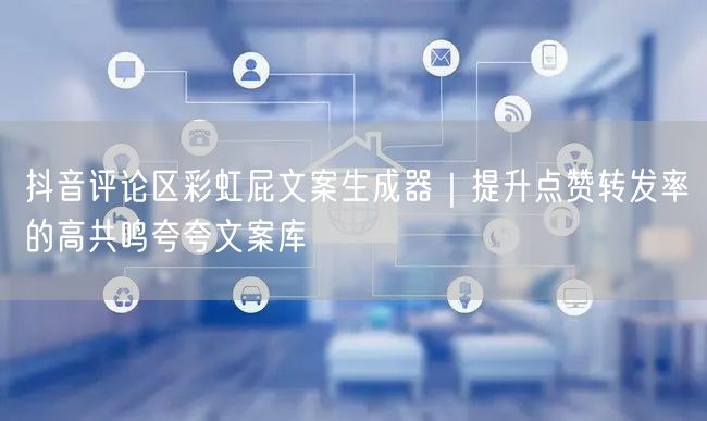 抖音评论区彩虹屁文案生成器|提升点赞转发率的高共鸣夸夸文案库