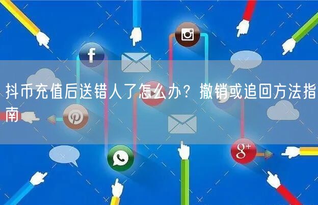 抖币充值后送错人了怎么办?撤销或追回方法指南