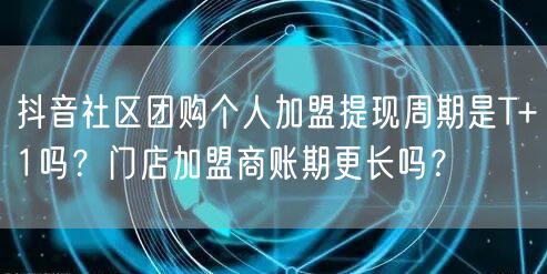 抖音社区团购个人加盟提现周期是T+1吗?门店加盟商账期更长吗?