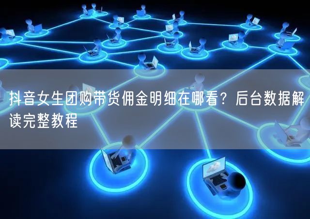 抖音女生团购带货佣金明细在哪看?后台数据解读完整教程