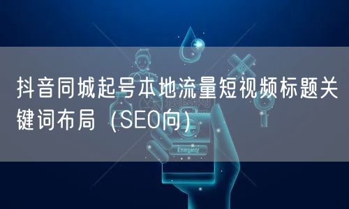 抖音同城起号本地流量短视频标题关键词布局(SEO向)