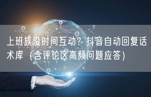 上班族没时间互动?抖音自动回复话术库(含评论区高频问题应答)