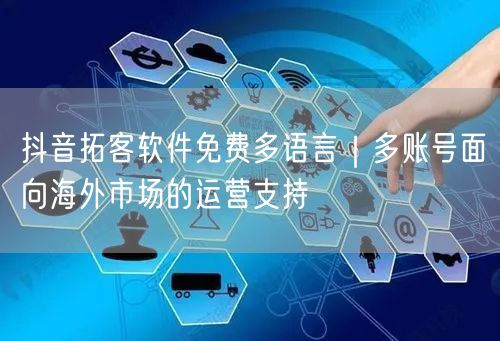 抖音拓客软件免费多语言|多账号面向海外市场的运营支持