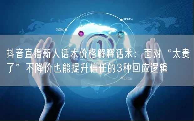 抖音直播新人话术价格解释话术:面对“太贵了”不降价也能提升信任的3种回应逻辑