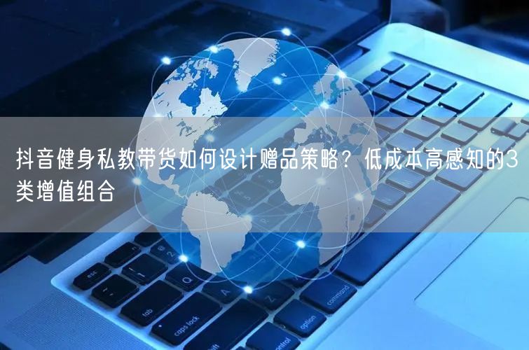 抖音健身私教带货如何设计赠品策略?低成本高感知的3类增值组合